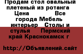 Продам стол овальный плетеный из ротанга › Цена ­ 48 650 - Все города Мебель, интерьер » Столы и стулья   . Пермский край,Краснокамск г.